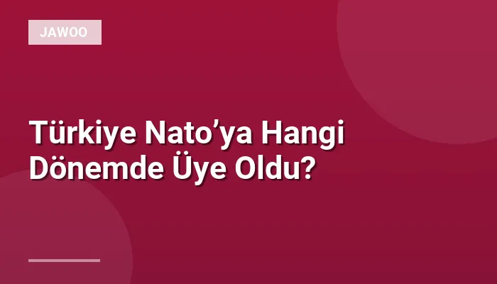 Türkiye Nato’ya Hangi Dönemde Üye Oldu?