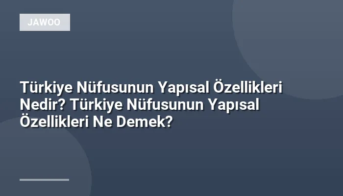 Türkiye Nüfusunun Yapısal Özellikleri Nedir? Türkiye Nüfusunun Yapısal Özellikleri Ne Demek?