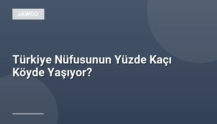 Türkiye Nüfusunun Yüzde Kaçı Köyde Yaşıyor?
