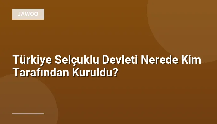Türkiye Selçuklu Devleti Nerede Kim Tarafından Kuruldu?