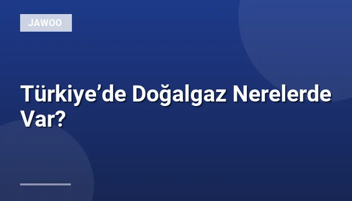 Türkiye’de Doğalgaz Nerelerde Var?