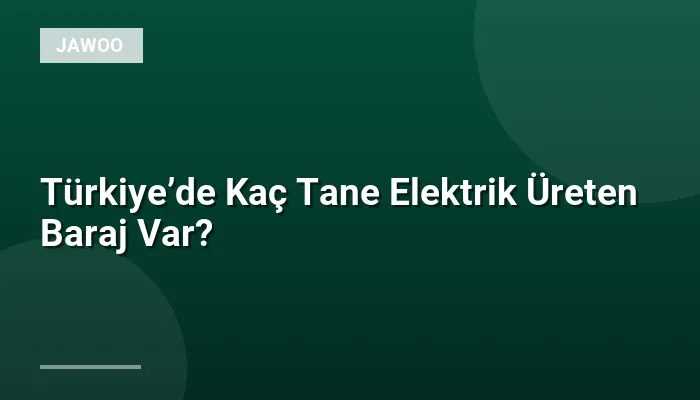 Türkiye’de Kaç Tane Elektrik Üreten Baraj Var?