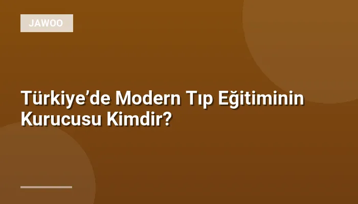 Türkiye’de Modern Tıp Eğitiminin Kurucusu Kimdir?