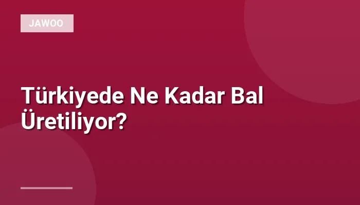 Türkiyede Ne Kadar Bal Üretiliyor?