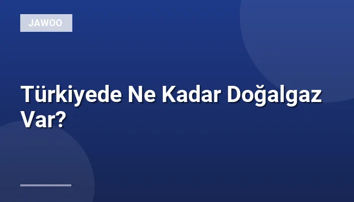 Türkiyede Ne Kadar Doğalgaz Var?