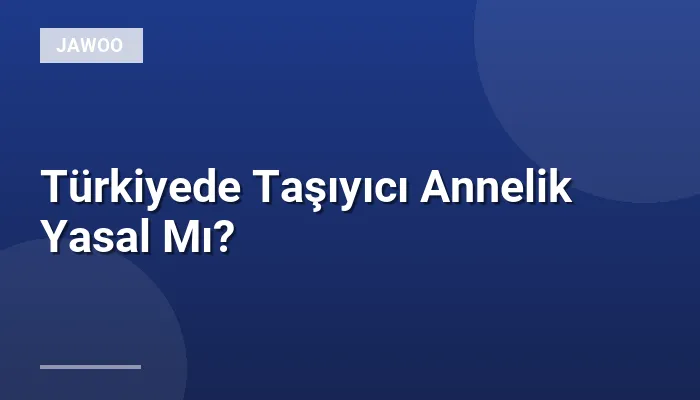 Türkiyede Taşıyıcı Annelik Yasal Mı?