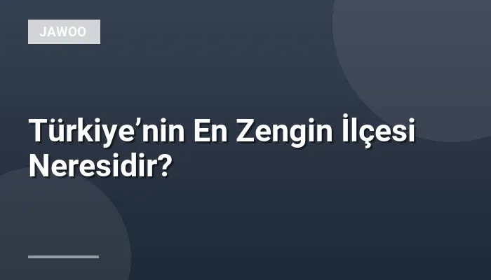 Türkiye’nin En Zengin İlçesi Neresidir?