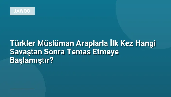 Türkler Müslüman Araplarla İlk Kez Hangi Savaştan Sonra Temas Etmeye Başlamıştır?