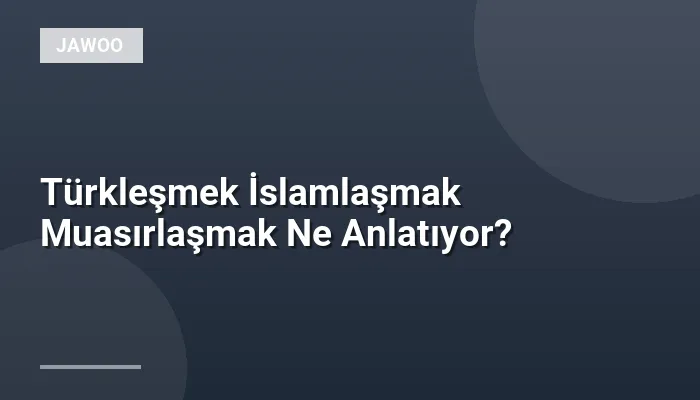 Türkleşmek İslamlaşmak Muasırlaşmak Ne Anlatıyor?
