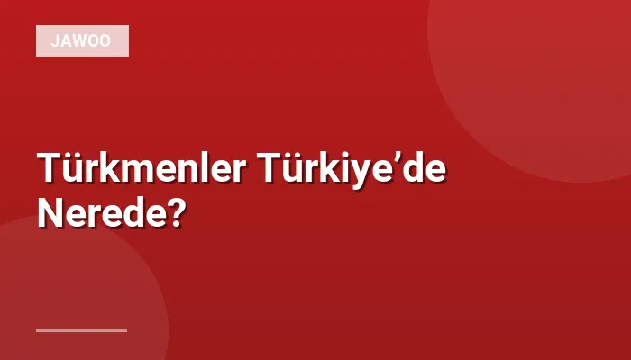 Türkmenler Türkiye’de Nerede?