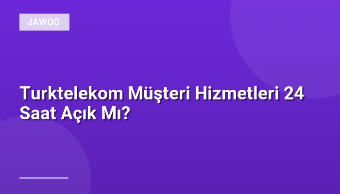 Turktelekom Müşteri Hizmetleri 24 Saat Açık Mı?
