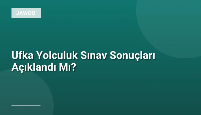 Ufka Yolculuk Sınav Sonuçları Açıklandı Mı?