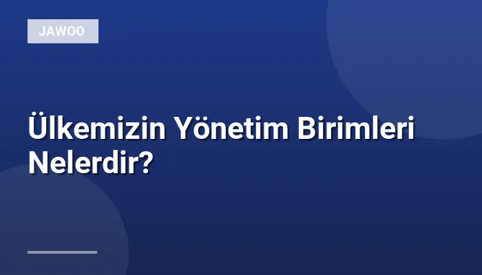 Ülkemizin Yönetim Birimleri Nelerdir?
