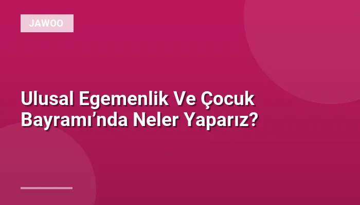 Ulusal Egemenlik Ve Çocuk Bayramı’nda Neler Yaparız?
