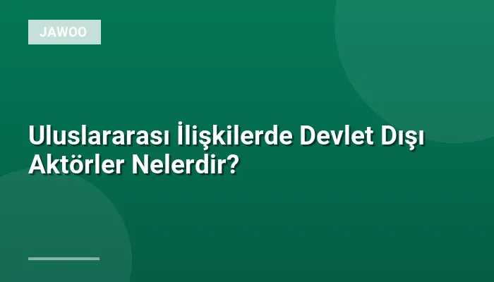 Uluslararası İlişkilerde Devlet Dışı Aktörler Nelerdir?
