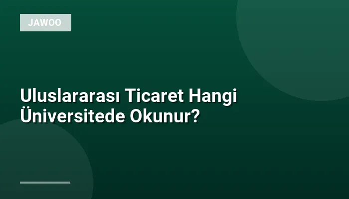 Uluslararası Ticaret Hangi Üniversitede Okunur?