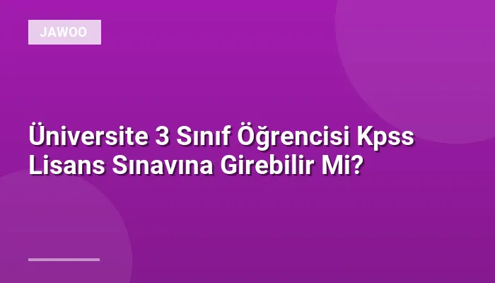 Üniversite 3 Sınıf Öğrencisi Kpss Lisans Sınavına Girebilir Mi?