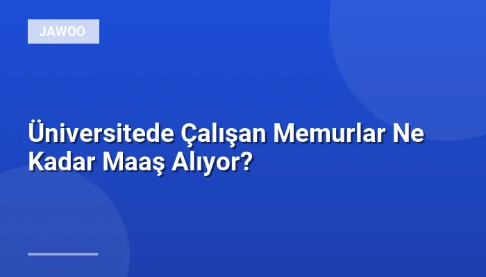 Üniversitede Çalışan Memurlar Ne Kadar Maaş Alıyor?