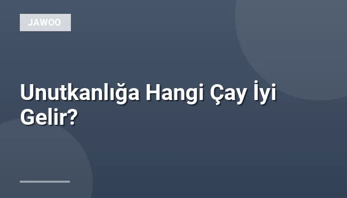 Unutkanlığa Hangi Çay İyi Gelir?