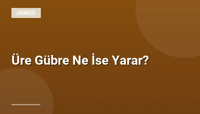 Üre Gübre Ne İse Yarar?