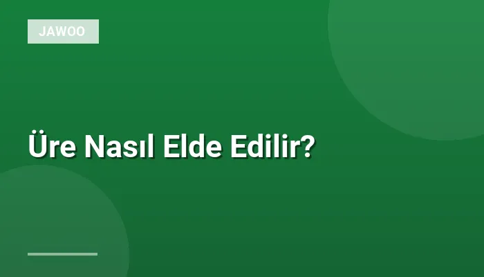 Üre Nasıl Elde Edilir?