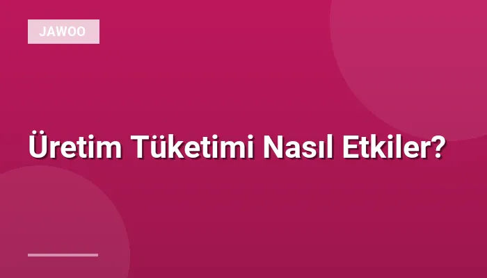 Üretim Tüketimi Nasıl Etkiler?