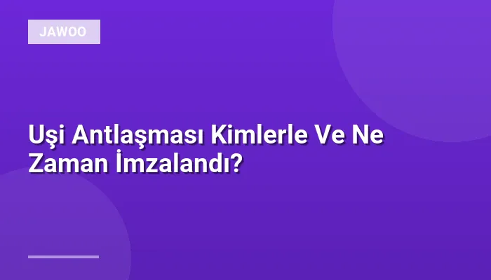 Uşi Antlaşması Kimlerle Ve Ne Zaman İmzalandı?