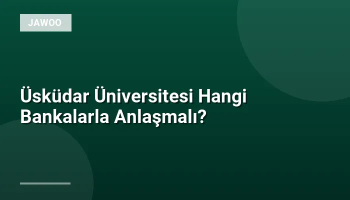Üsküdar Üniversitesi Hangi Bankalarla Anlaşmalı?