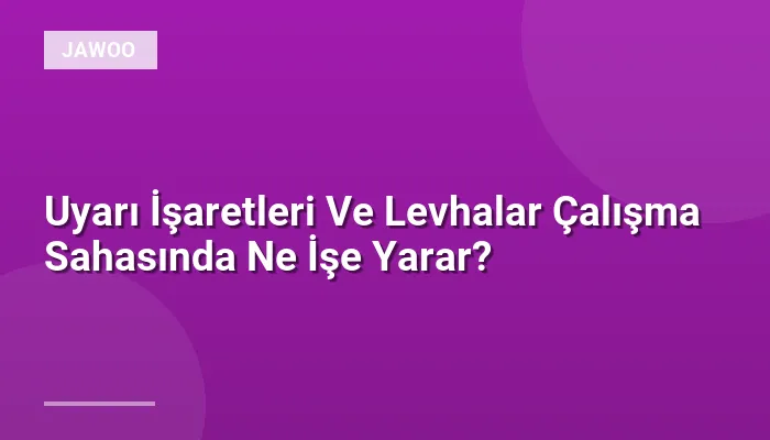 Uyarı İşaretleri Ve Levhalar Çalışma Sahasında Ne İşe Yarar?