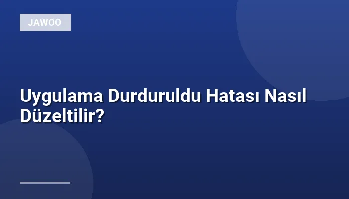 Uygulama Durduruldu Hatası Nasıl Düzeltilir?