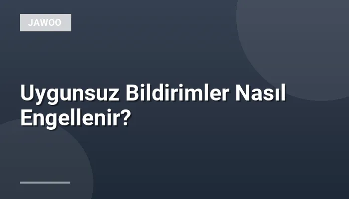 Uygunsuz Bildirimler Nasıl Engellenir?