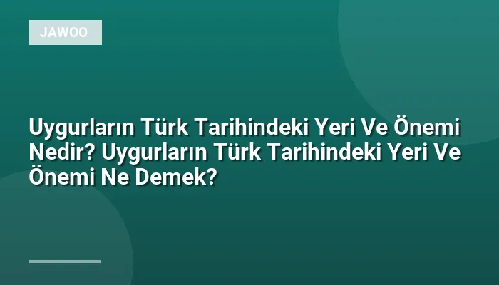 Uygurların Türk Tarihindeki Yeri Ve Önemi Nedir? Uygurların Türk Tarihindeki Yeri Ve Önemi Ne Demek?