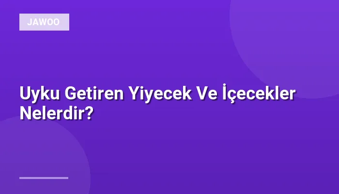Uyku Getiren Yiyecek Ve İçecekler Nelerdir?