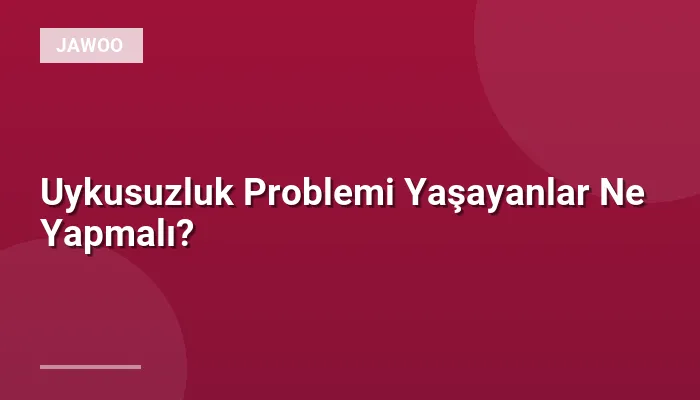 Uykusuzluk Problemi Yaşayanlar Ne Yapmalı?