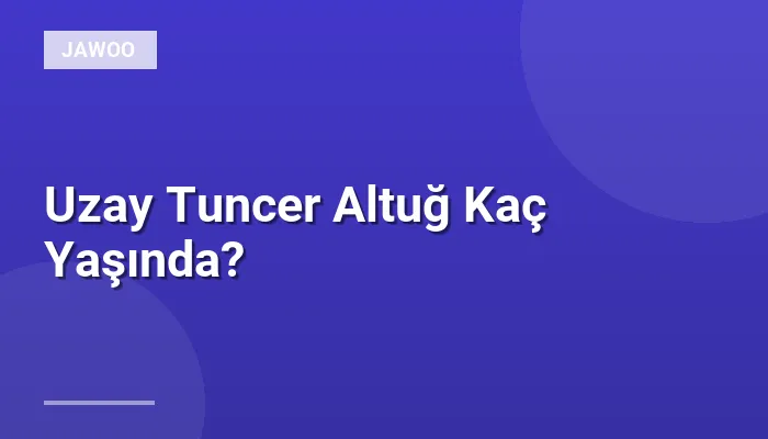 Uzay Tuncer Altuğ Kaç Yaşında?