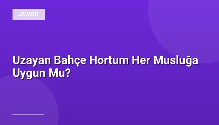Uzayan Bahçe Hortum Her Musluğa Uygun Mu?