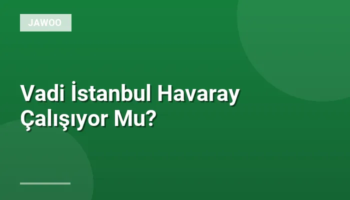 Vadi İstanbul Havaray Çalışıyor Mu?