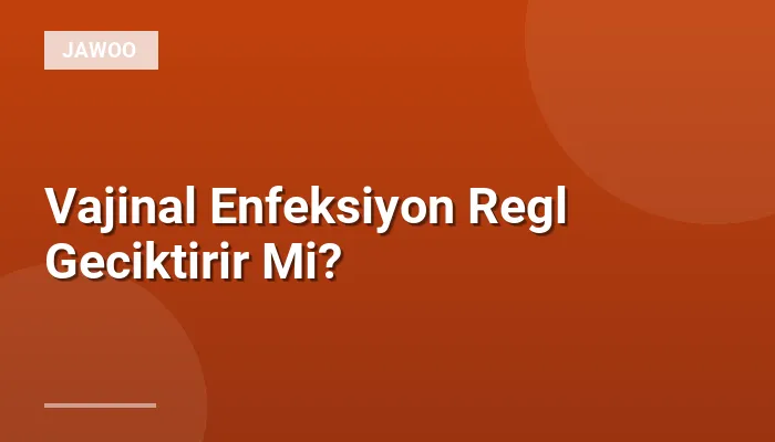 Vajinal Enfeksiyon Regl Geciktirir Mi?