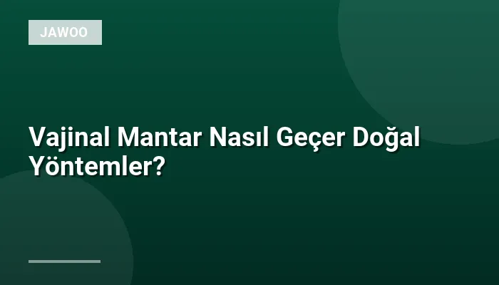 Vajinal Mantar Nasıl Geçer Doğal Yöntemler?