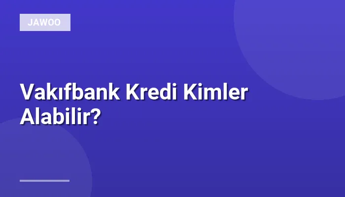 Vakıfbank Kredi Kimler Alabilir?