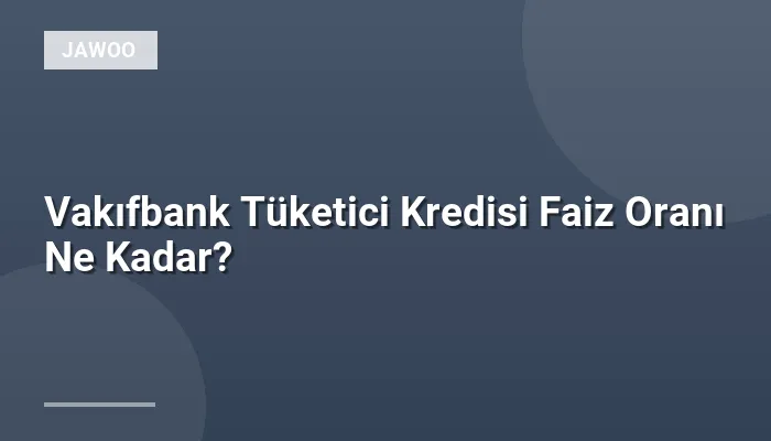 Vakıfbank Tüketici Kredisi Faiz Oranı Ne Kadar?