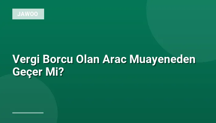 Vergi Borcu Olan Arac Muayeneden Geçer Mi?