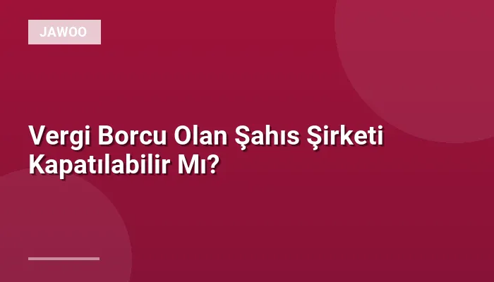 Vergi Borcu Olan Şahıs Şirketi Kapatılabilir Mı?