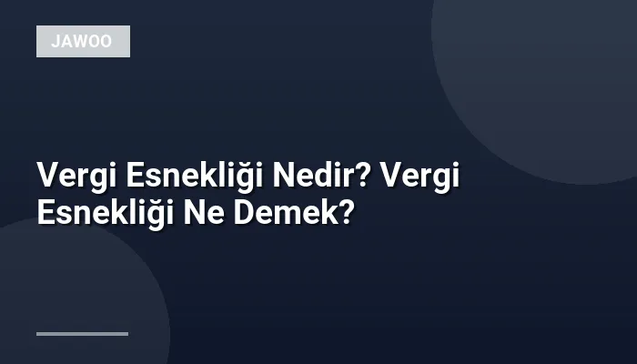 Vergi Esnekliği Nedir? Vergi Esnekliği Ne Demek?