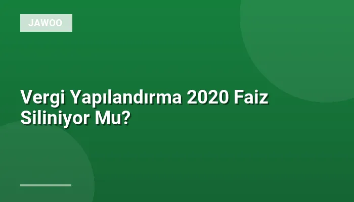 Vergi Yapılandırma 2020 Faiz Siliniyor Mu?
