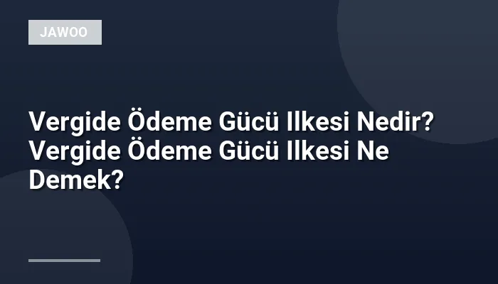 Vergide Ödeme Gücü Ilkesi Nedir? Vergide Ödeme Gücü Ilkesi Ne Demek?