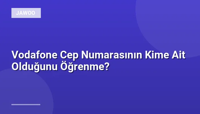 Vodafone Cep Numarasının Kime Ait Olduğunu Öğrenme?