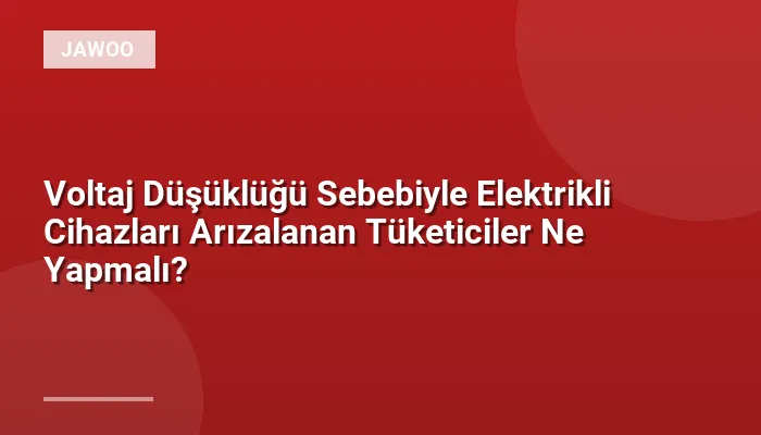 Voltaj Düşüklüğü Sebebiyle Elektrikli Cihazları Arızalanan Tüketiciler Ne Yapmalı?