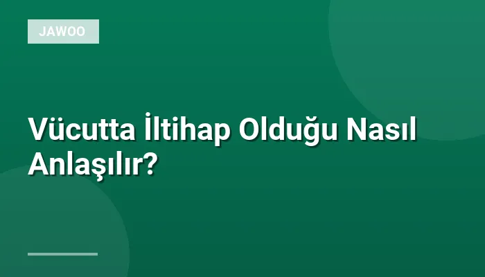 Vücutta İltihap Olduğu Nasıl Anlaşılır?
