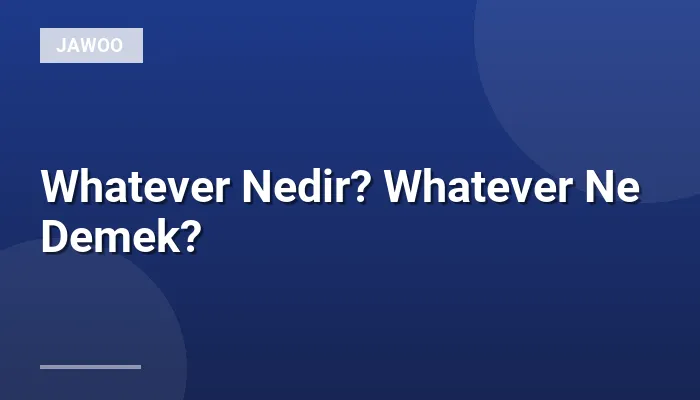 Whatever Nedir? Whatever Ne Demek?